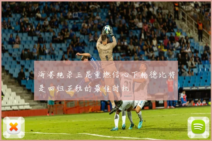 海港绝杀玉昆重燃信心下轮德比将是回归正轨的最佳时机