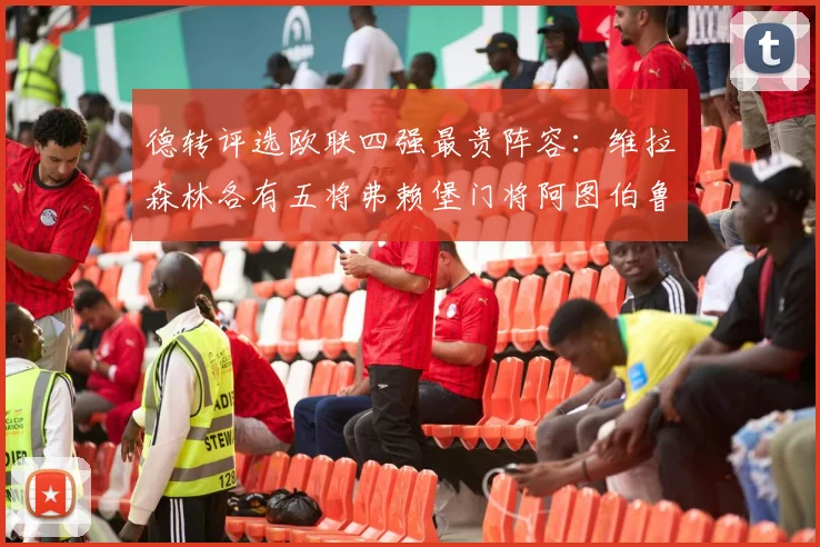 德转评选欧联四强最贵阵容：维拉森林各有五将弗赖堡门将阿图伯鲁入选