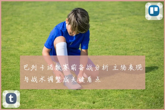 巴列卡诺数赛前备战分析 主场表现与战术调整成关键看点
