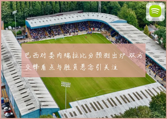 巴西对委内瑞拉比分预测出炉 双方交锋看点与胜负悬念引关注
