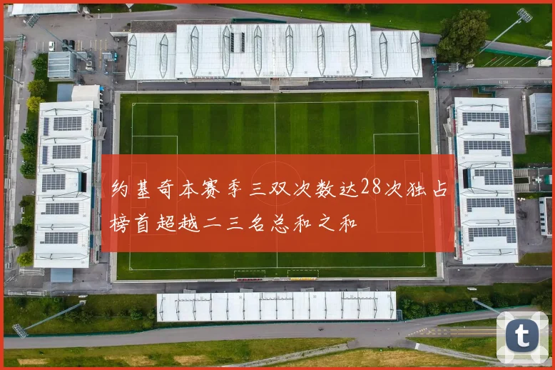 约基奇本赛季三双次数达28次独占榜首超越二三名总和之和