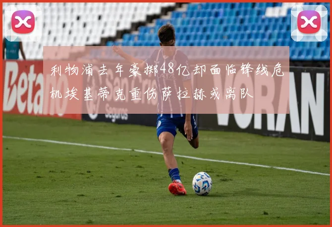 利物浦去年豪掷48亿却面临锋线危机埃基蒂克重伤萨拉赫或离队