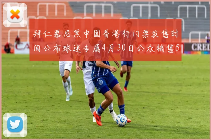 拜仁慕尼黑中国香港行门票发售时间公布球迷专属4月30日公众销售5月14日