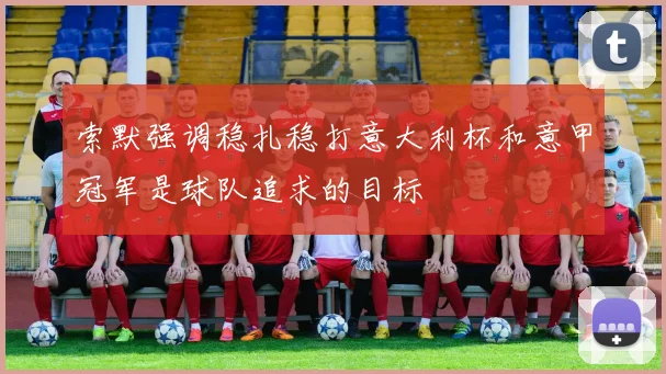 索默强调稳扎稳打意大利杯和意甲冠军是球队追求的目标