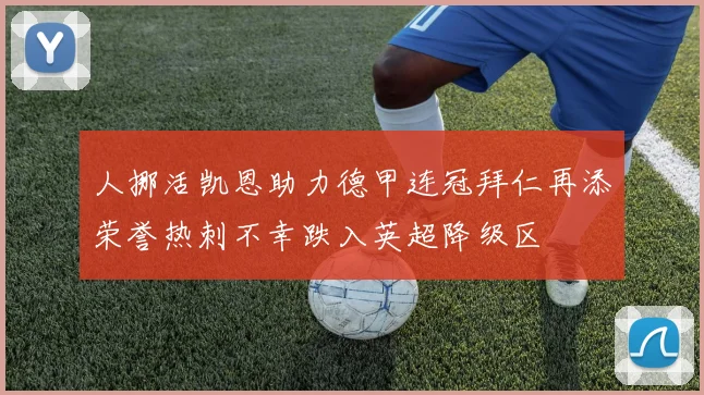 人挪活凯恩助力德甲连冠拜仁再添荣誉热刺不幸跌入英超降级区