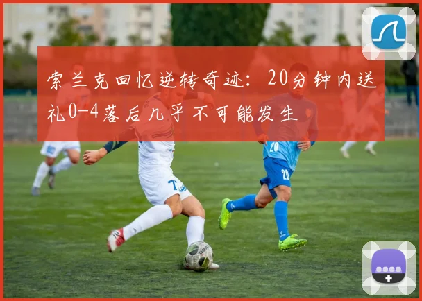 索兰克回忆逆转奇迹：20分钟内送礼0-4落后几乎不可能发生