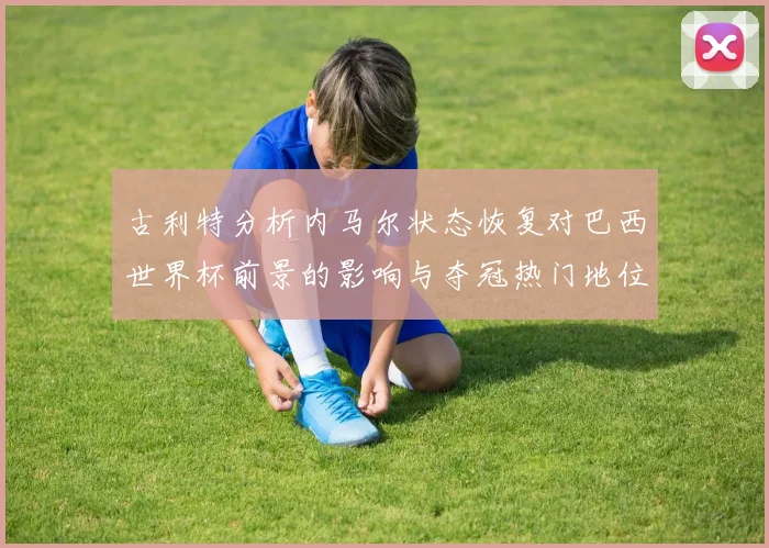 古利特分析内马尔状态恢复对巴西世界杯前景的影响与夺冠热门地位探讨