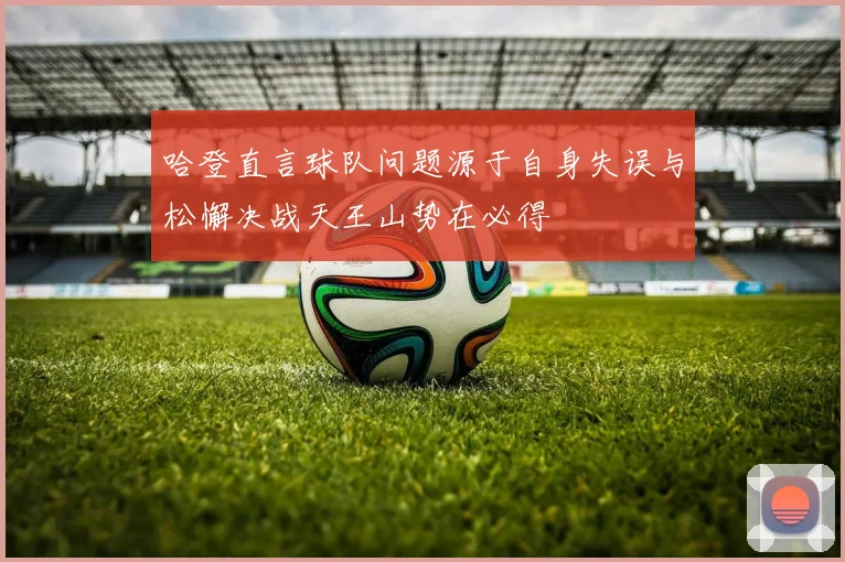 哈登直言球队问题源于自身失误与松懈决战天王山势在必得