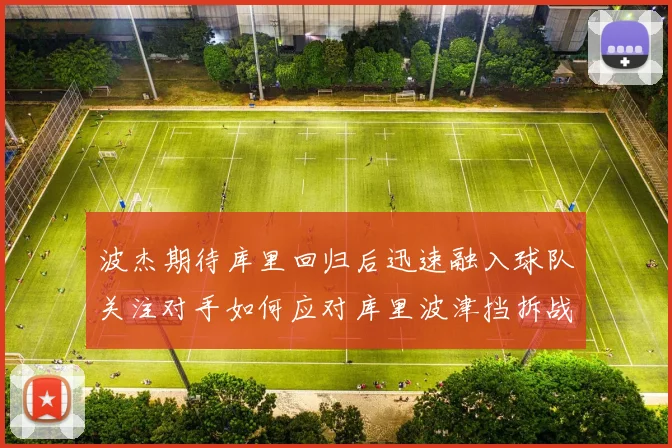 波杰期待库里回归后迅速融入球队关注对手如何应对库里波津挡拆战术