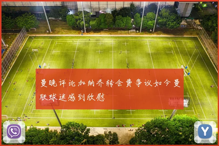 曼晚评论加纳乔转会费争议如今曼联球迷感到欣慰
