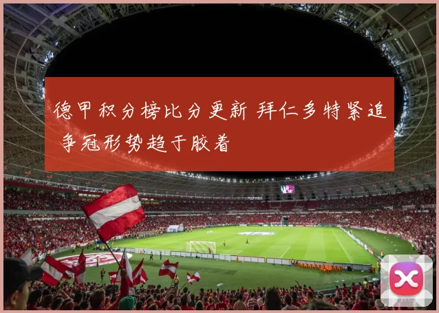 德甲积分榜比分更新 拜仁多特紧追 争冠形势趋于胶着