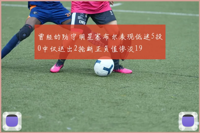 曾经的防守明星塞布尔表现低迷5投0中仅送出2抢断正负值惨淡19