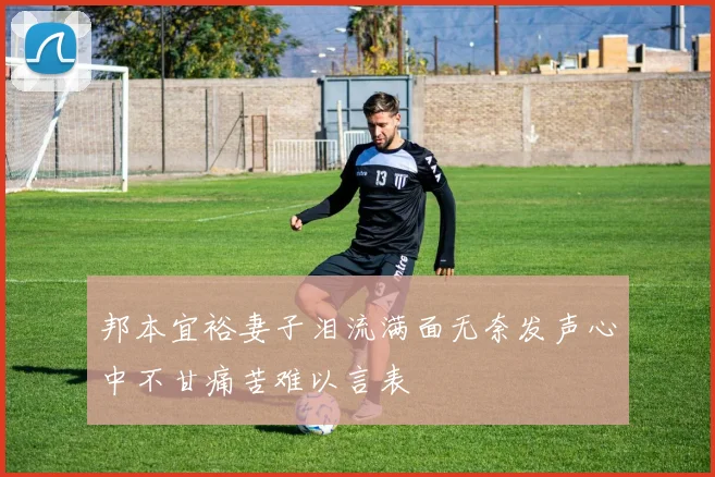 邦本宜裕妻子泪流满面无奈发声心中不甘痛苦难以言表