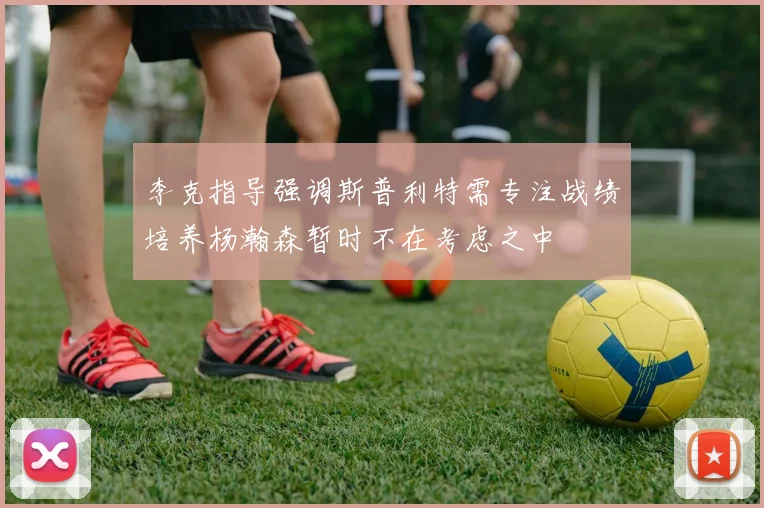李克指导强调斯普利特需专注战绩培养杨瀚森暂时不在考虑之中