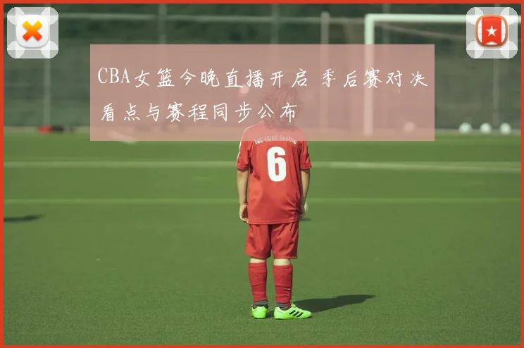 CBA女篮今晚直播开启 季后赛对决看点与赛程同步公布