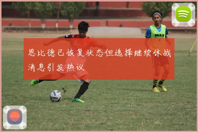 恩比德已恢复状态但选择继续休战消息引发热议