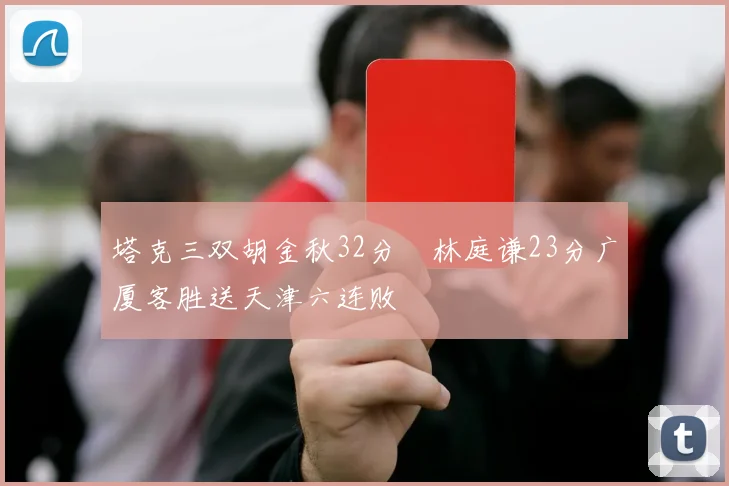 塔克三双胡金秋32分 林庭谦23分广厦客胜送天津六连败