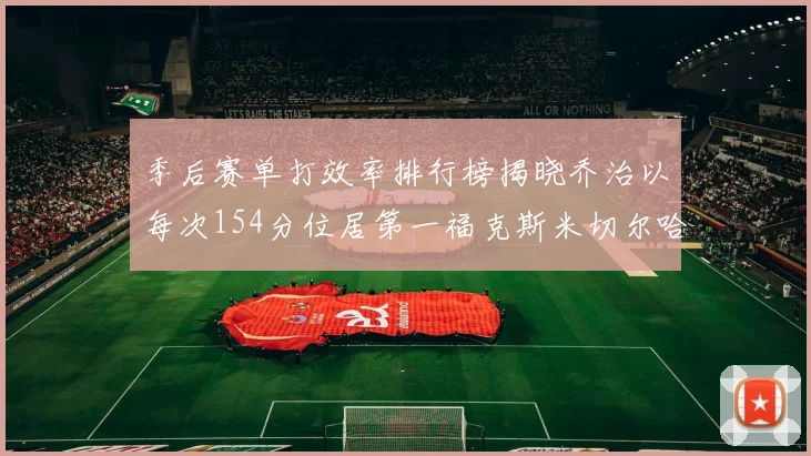 季后赛单打效率排行榜揭晓乔治以每次154分位居第一福克斯米切尔哈登紧随其后