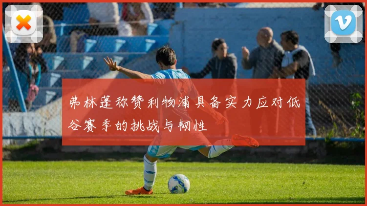 弗林蓬称赞利物浦具备实力应对低谷赛季的挑战与韧性
