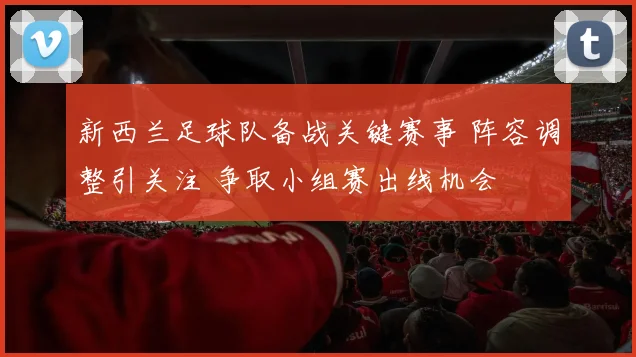 新西兰足球队备战关键赛事 阵容调整引关注 争取小组赛出线机会