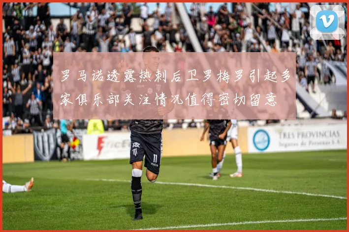 罗马诺透露热刺后卫罗梅罗引起多家俱乐部关注情况值得密切留意