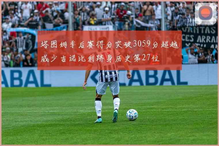塔图姆季后赛得分突破3059分超越威少吉诺比利跻身历史第27位