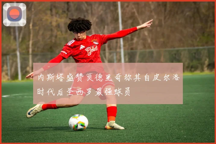 内斯塔盛赞莫德里奇称其自皮尔洛时代后圣西罗最强球员