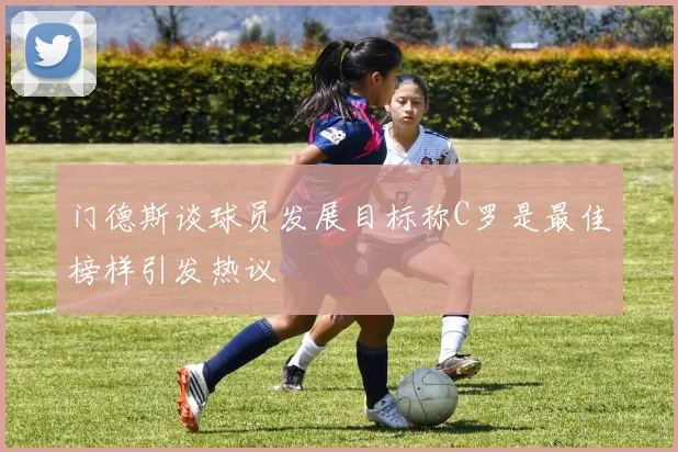 门德斯谈球员发展目标称C罗是最佳榜样引发热议