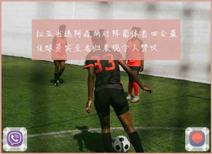 拉亚当选阿森纳对阵葡体首回合最佳球员实至名归表现令人赞叹
