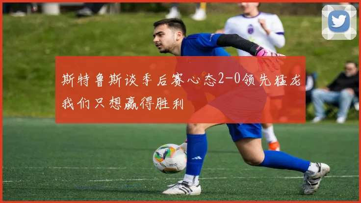 斯特鲁斯谈季后赛心态2-0领先猛龙我们只想赢得胜利