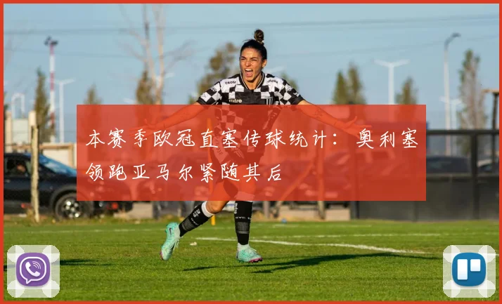 本赛季欧冠直塞传球统计：奥利塞领跑亚马尔紧随其后