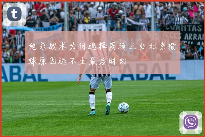 绝杀战术为何选择周琦三分北京输球原因远不止最后时刻