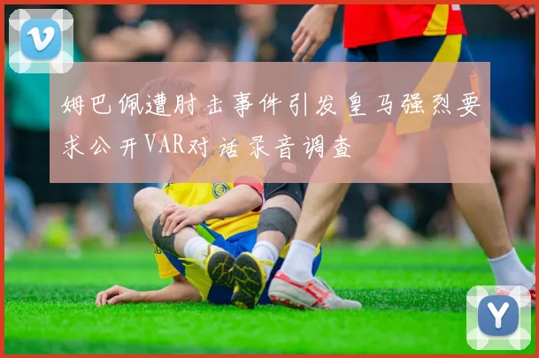 姆巴佩遭肘击事件引发皇马强烈要求公开VAR对话录音调查