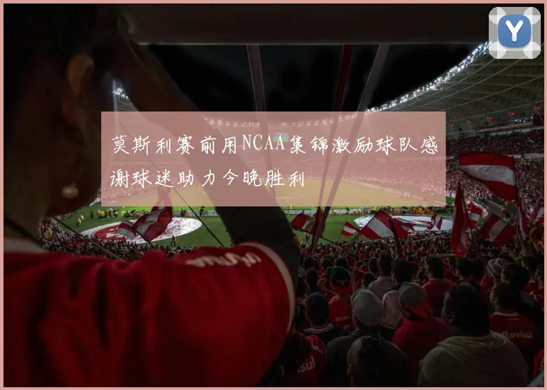 莫斯利赛前用NCAA集锦激励球队感谢球迷助力今晚胜利