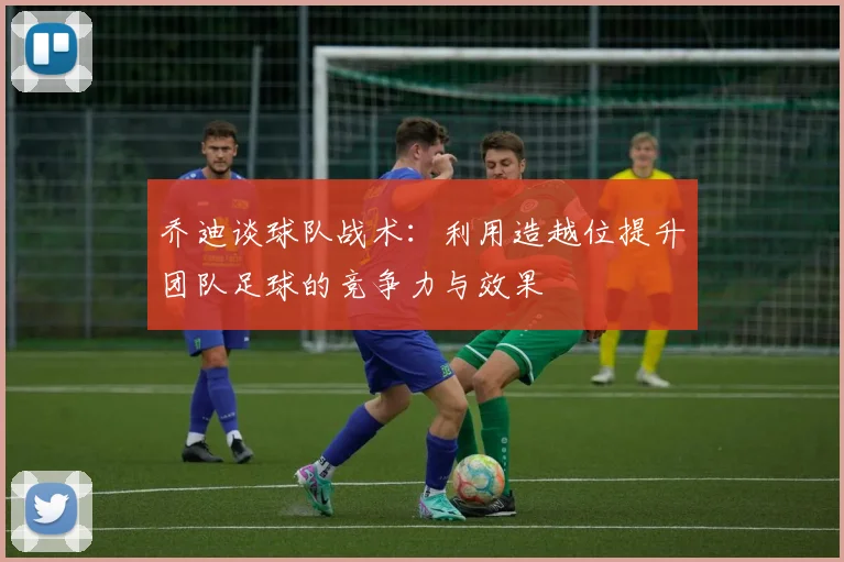 乔迪谈球队战术：利用造越位提升团队足球的竞争力与效果