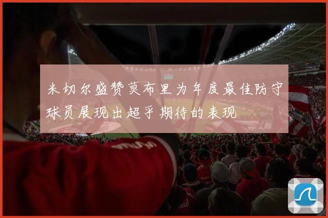 米切尔盛赞莫布里为年度最佳防守球员展现出超乎期待的表现