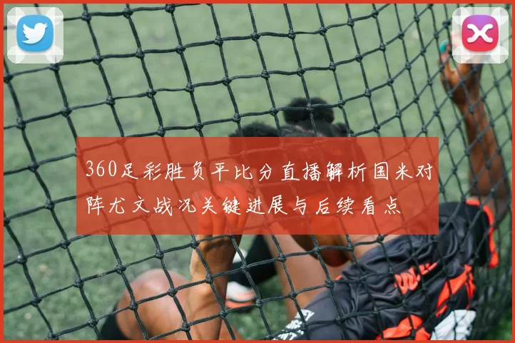 360足彩胜负平比分直播解析国米对阵尤文战况关键进展与后续看点