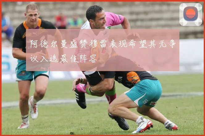 阿德尔曼盛赞穆雷表现希望其无争议入选最佳阵容
