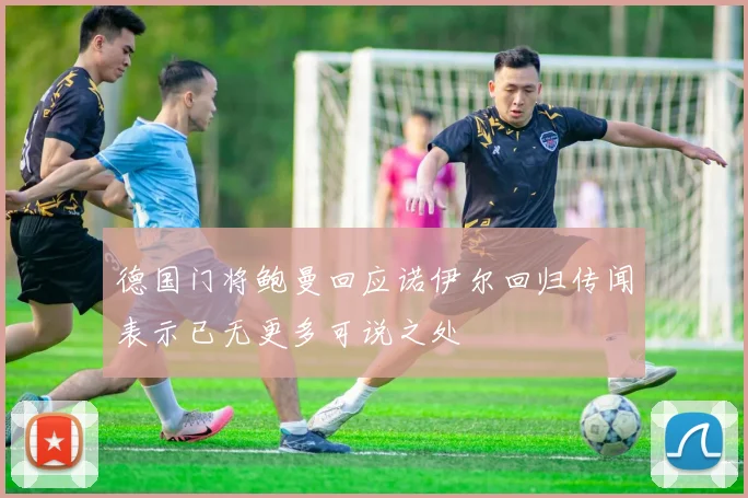 德国门将鲍曼回应诺伊尔回归传闻表示已无更多可说之处