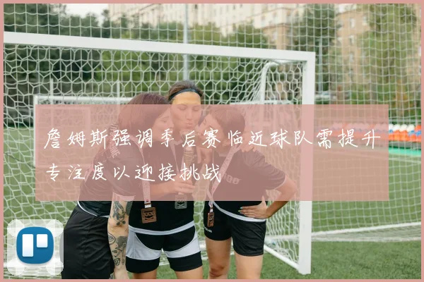 詹姆斯强调季后赛临近球队需提升专注度以迎接挑战