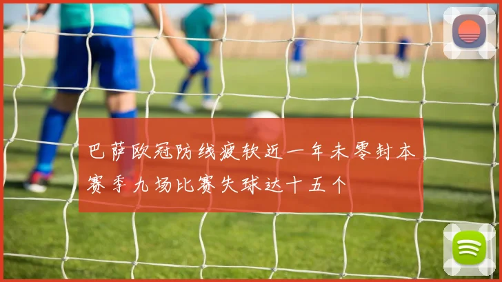 巴萨欧冠防线疲软近一年未零封本赛季九场比赛失球达十五个
