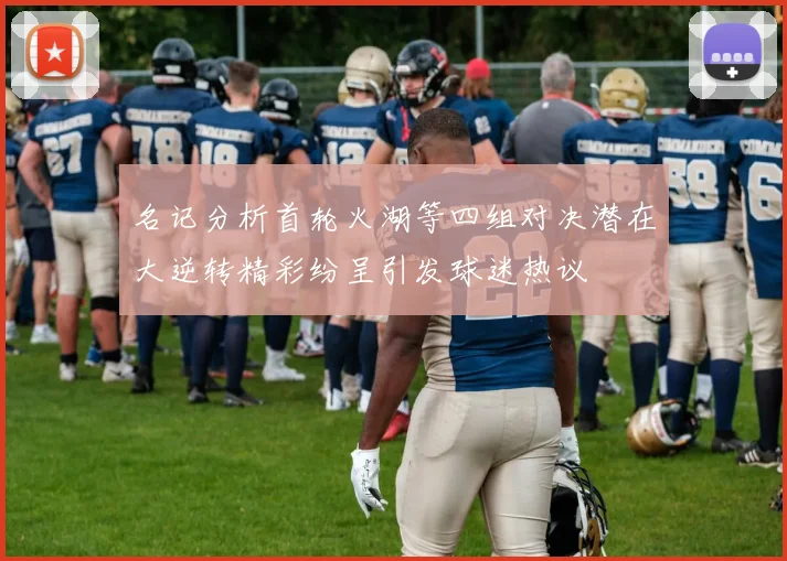 名记分析首轮火湖等四组对决潜在大逆转精彩纷呈引发球迷热议